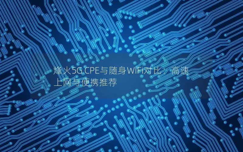 烽火5G CPE与随身WiFi对比：高速上网与便携推荐