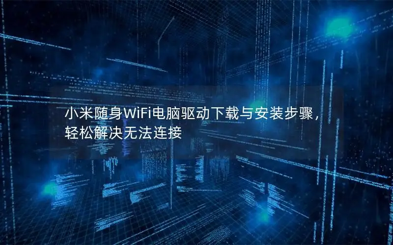小米随身WiFi电脑驱动下载与安装步骤，轻松解决无法连接