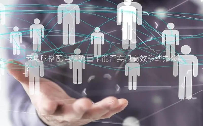 云电脑搭配电信流量卡能否实现高效移动办公？