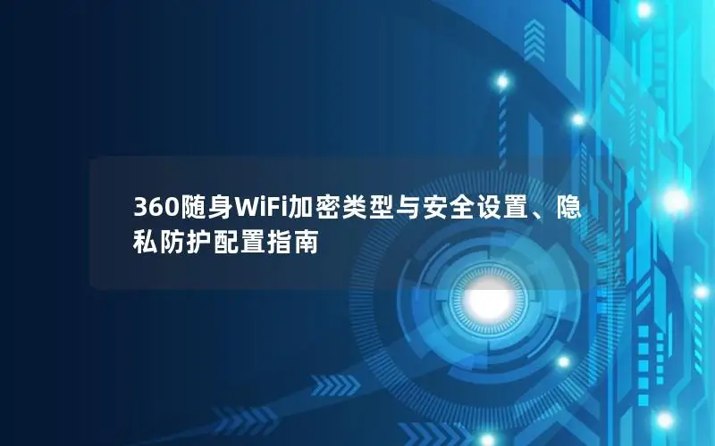 360随身WiFi加密类型与安全设置、隐私防护配置指南