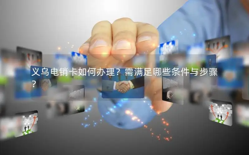 义乌电销卡如何办理？需满足哪些条件与步骤？