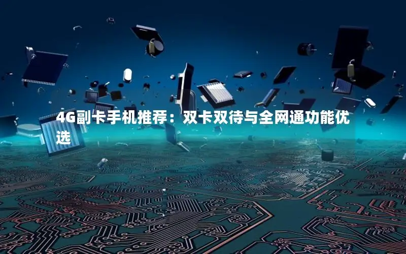 4G副卡手机推荐：双卡双待与全网通功能优选