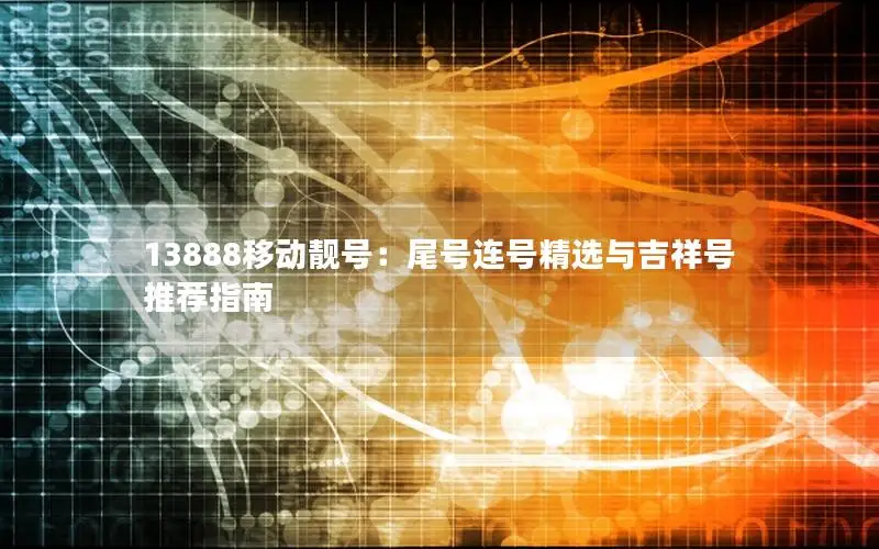 13888移动靓号：尾号连号精选与吉祥号推荐指南