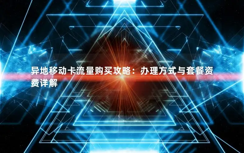 异地移动卡流量购买攻略：办理方式与套餐资费详解