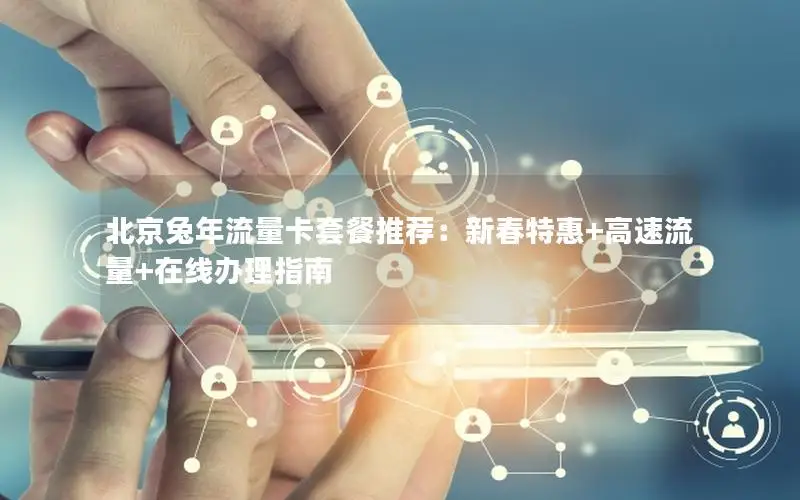北京兔年流量卡套餐推荐：新春特惠+高速流量+在线办理指南