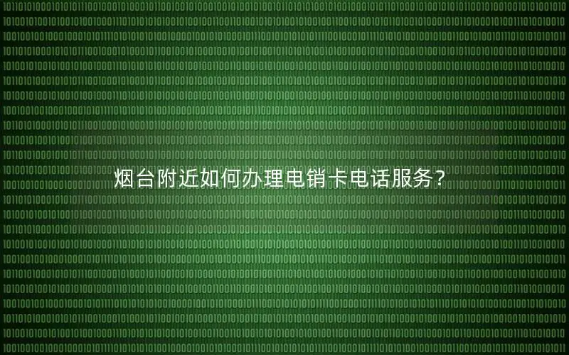 烟台附近如何办理电销卡电话服务？
