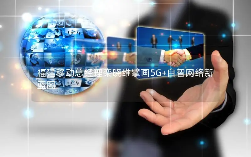 福建移动总经理栾晓维擘画5G+自智网络新蓝图