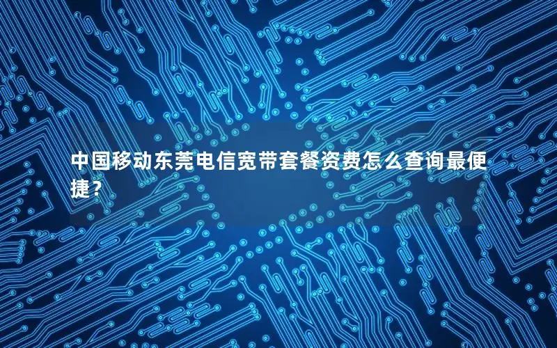 中国移动东莞电信宽带套餐资费怎么查询最便捷？