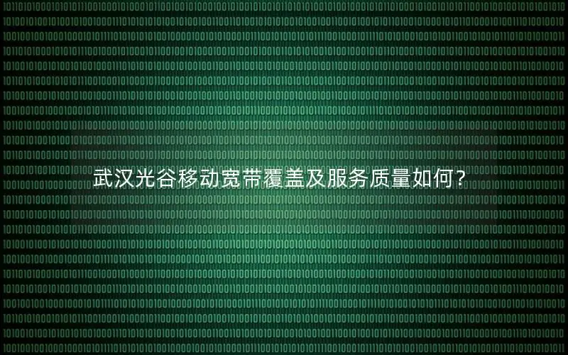 武汉光谷移动宽带覆盖及服务质量如何？