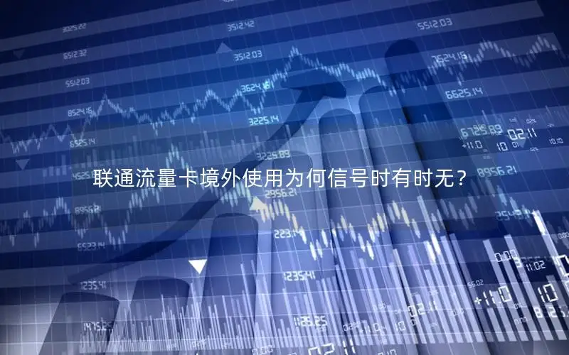 联通流量卡境外使用为何信号时有时无？