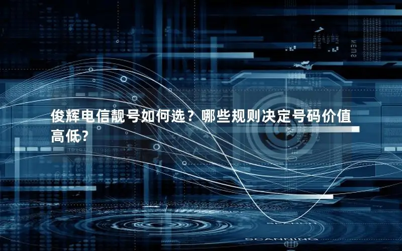 俊辉电信靓号如何选？哪些规则决定号码价值高低？