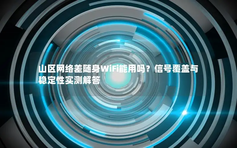 山区网络差随身WiFi能用吗？信号覆盖与稳定性实测解答