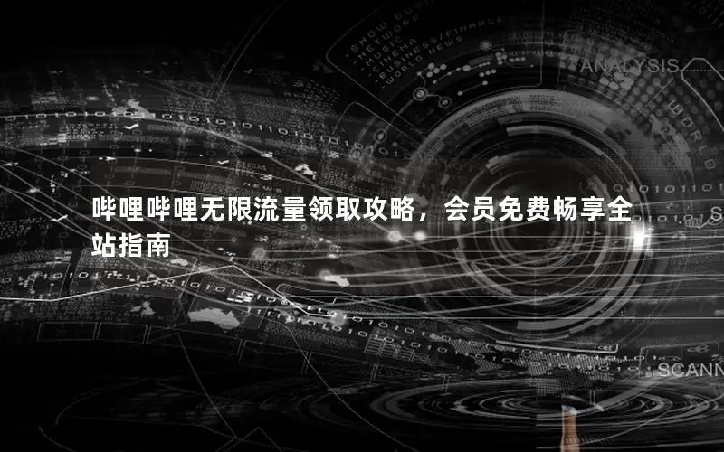 哔哩哔哩无限流量领取攻略，会员免费畅享全站指南
