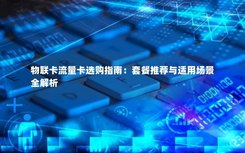 物联卡流量卡选购指南：套餐推荐与适用场景全解析