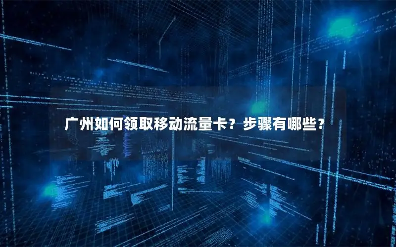 广州如何领取移动流量卡？步骤有哪些？