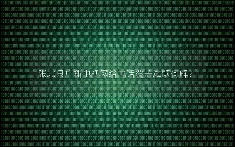 张北县广播电视网络电话覆盖难题何解？