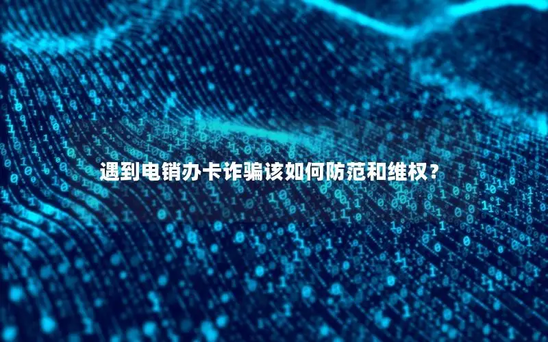 遇到电销办卡诈骗该如何防范和维权？