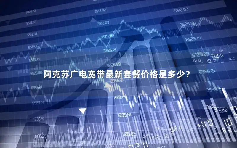 阿克苏广电宽带最新套餐价格是多少？