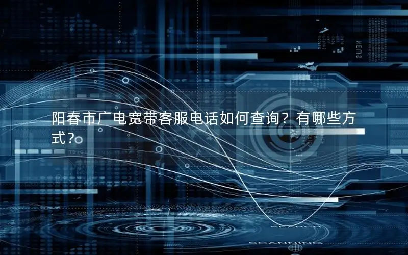 阳春市广电宽带客服电话如何查询？有哪些方式？