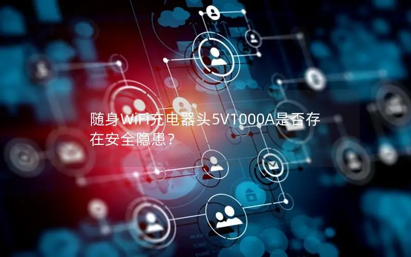 随身WiFi充电器头5V1000A是否存在安全隐患？