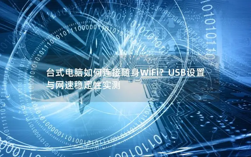 台式电脑如何连接随身WiFi？USB设置与网速稳定性实测