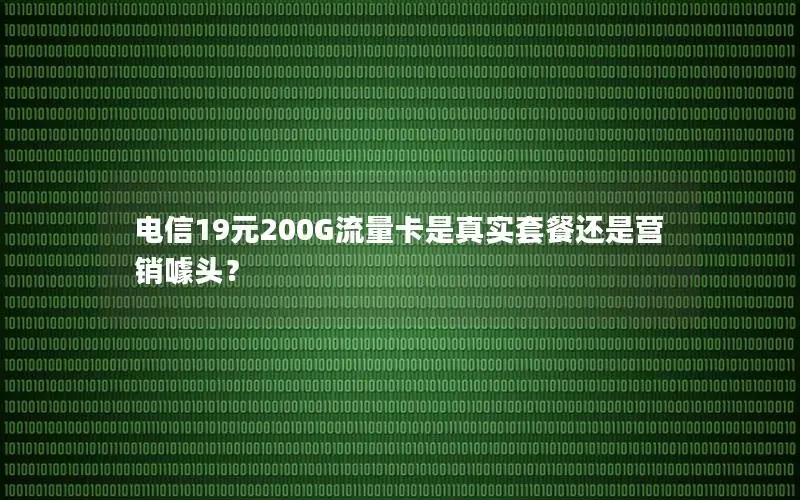 电信19元200G流量卡是真实套餐还是营销噱头？