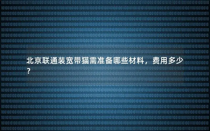 北京联通装宽带猫需准备哪些材料，费用多少？