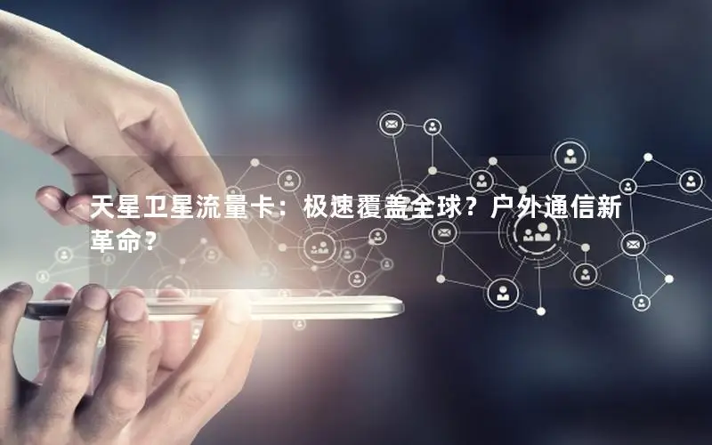 天星卫星流量卡：极速覆盖全球？户外通信新革命？