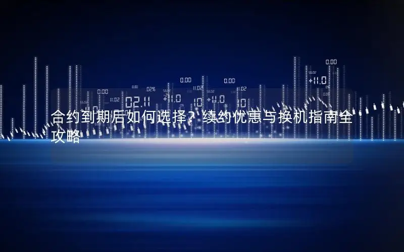 合约到期后如何选择？续约优惠与换机指南全攻略