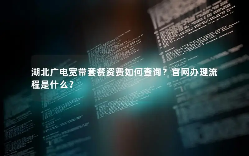 湖北广电宽带套餐资费如何查询？官网办理流程是什么？