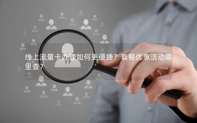 线上流量卡办理如何更便捷？套餐优惠活动哪里查？