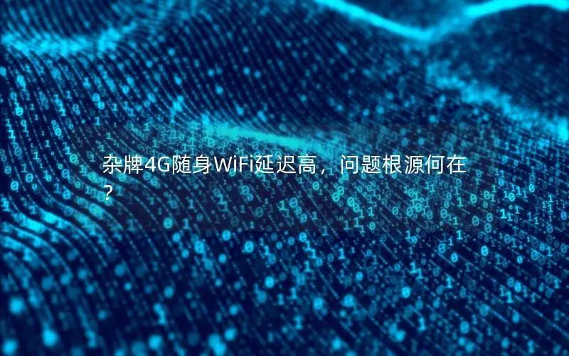 杂牌4G随身WiFi延迟高，问题根源何在？