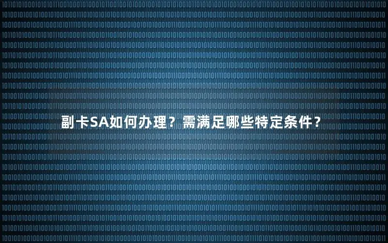 副卡SA如何办理？需满足哪些特定条件？