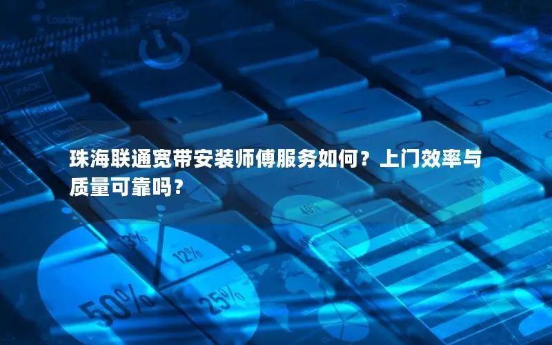 珠海联通宽带安装师傅服务如何？上门效率与质量可靠吗？