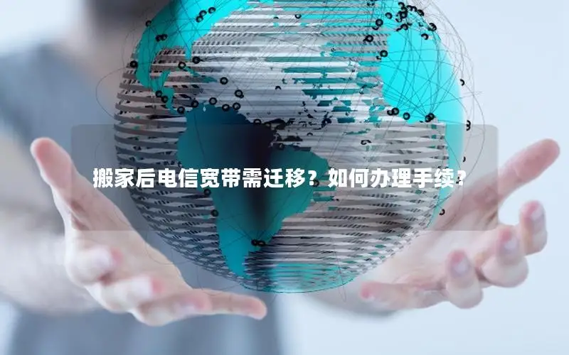 搬家后电信宽带需迁移？如何办理手续？