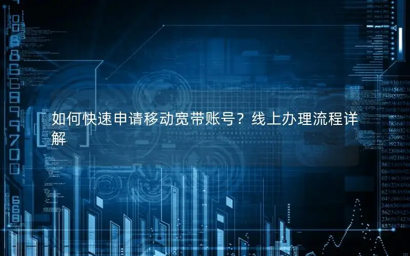 如何快速申请移动宽带账号？线上办理流程详解