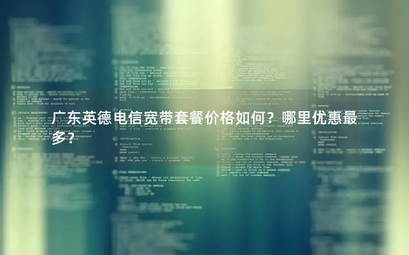 广东英德电信宽带套餐价格如何？哪里优惠最多？