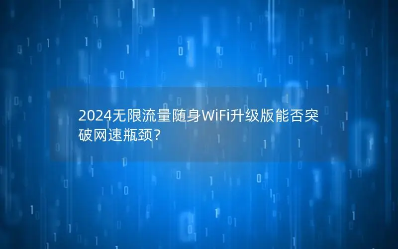 2024无限流量随身WiFi升级版能否突破网速瓶颈？