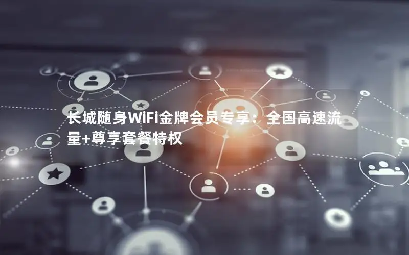 长城随身WiFi金牌会员专享：全国高速流量+尊享套餐特权