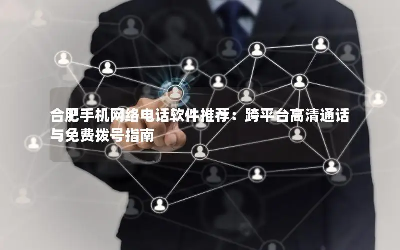 合肥手机网络电话软件推荐：跨平台高清通话与免费拨号指南