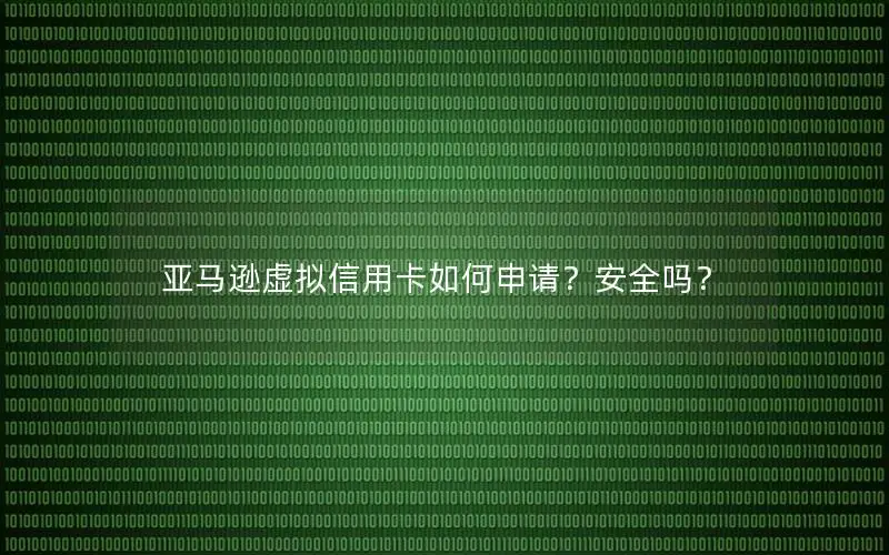 亚马逊虚拟信用卡如何申请？安全吗？