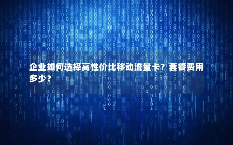 企业如何选择高性价比移动流量卡？套餐费用多少？