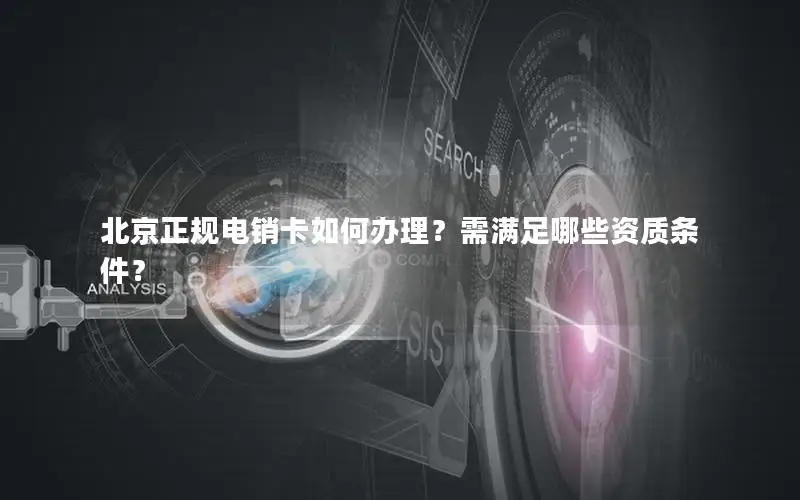北京正规电销卡如何办理？需满足哪些资质条件？
