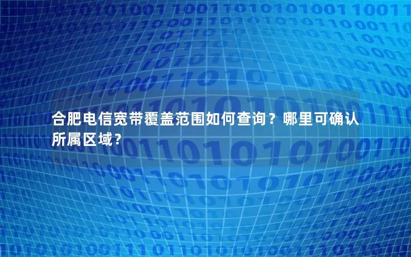 合肥电信宽带覆盖范围如何查询？哪里可确认所属区域？