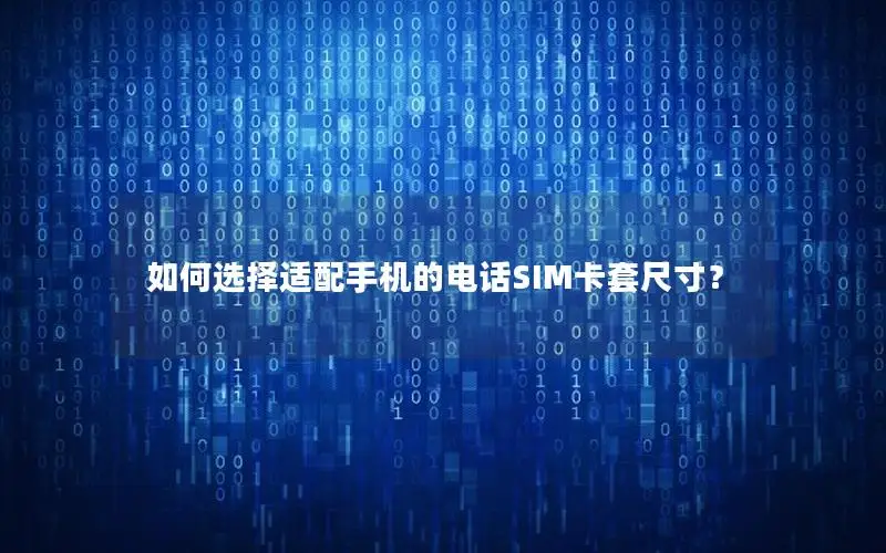 如何选择适配手机的电话SIM卡套尺寸？