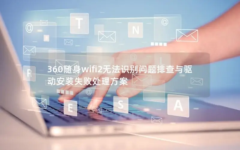 360随身wifi2无法识别问题排查与驱动安装失败处理方案