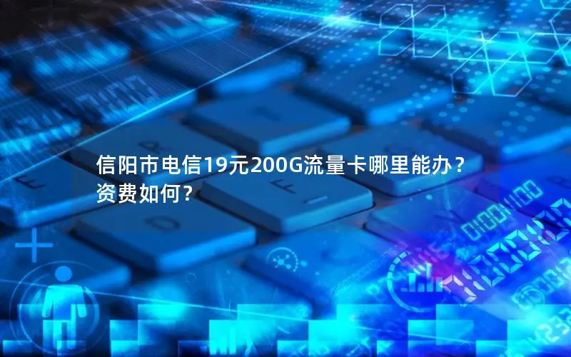 信阳市电信19元200G流量卡哪里能办？资费如何？