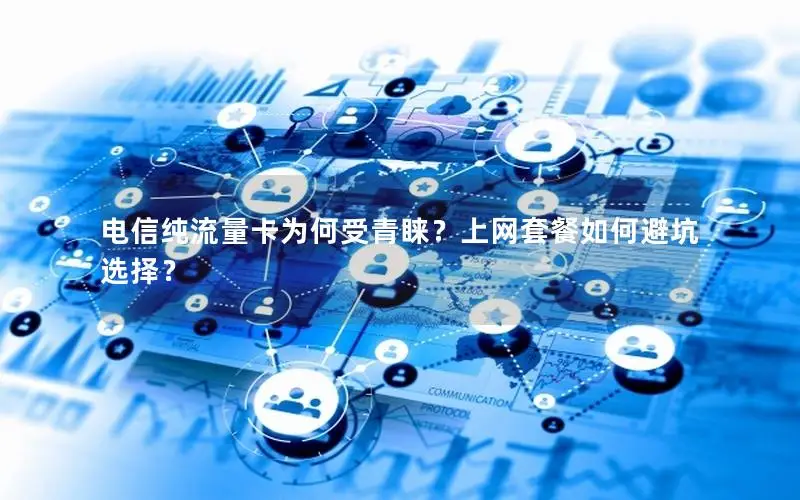 电信纯流量卡为何受青睐？上网套餐如何避坑选择？