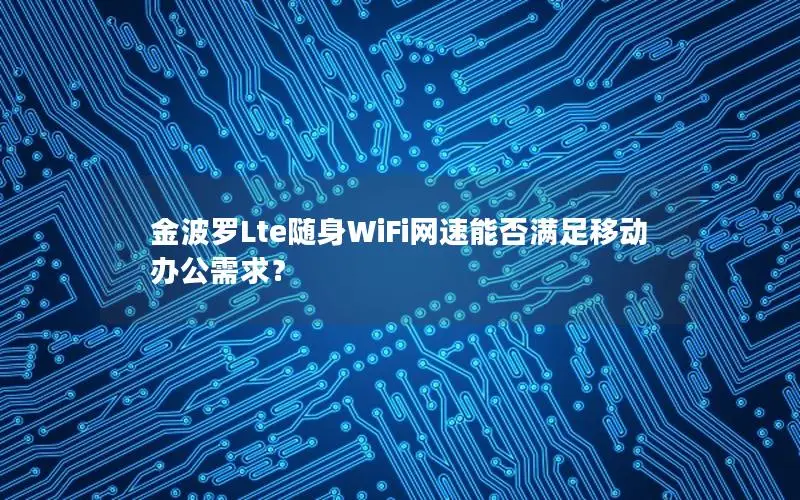 金波罗Lte随身WiFi网速能否满足移动办公需求？