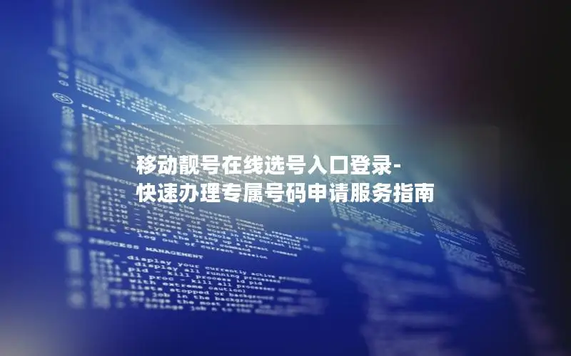 移动靓号在线选号入口登录-快速办理专属号码申请服务指南
